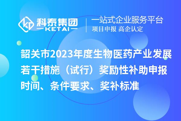 韶關(guān)市2023年度生物醫(yī)藥產(chǎn)業(yè)發(fā)展若干措施（試行）獎勵性補(bǔ)助申報時間、條件要求、獎補(bǔ)標(biāo)準(zhǔn)