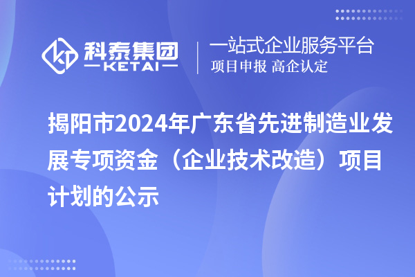 揭陽市2024年廣東省先進制造業(yè)發(fā)展專項資金（企業(yè)技術(shù)改造）項目計劃的公示