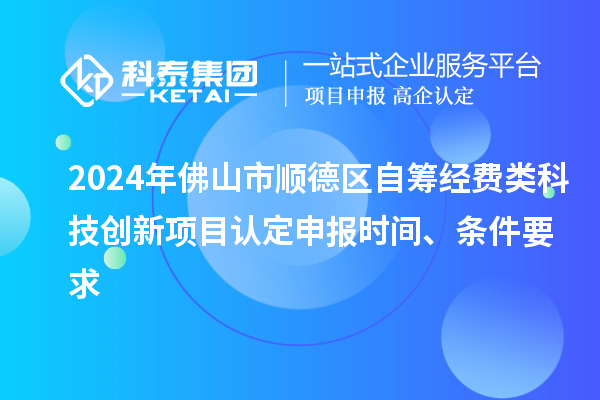 2024年佛山市順德區(qū)自籌經(jīng)費類科技創(chuàng)新項目認定申報時間、條件要求