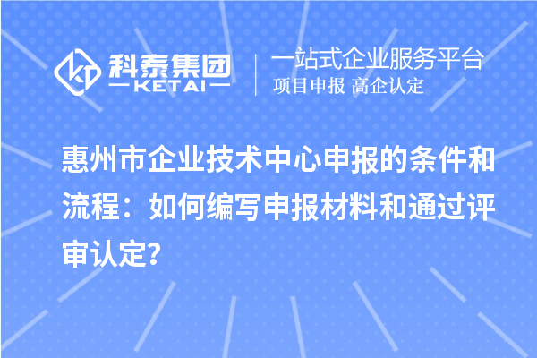 惠州市企業(yè)技術(shù)中心申報的條件和流程：如何編寫申報材料和通過評審認定？