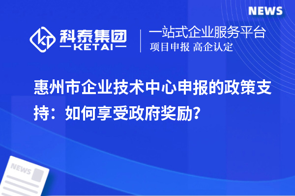 <a href=http://www.snjxsy.cn/huizhou/ target=_blank class=infotextkey>惠州市企業(yè)技術(shù)中心</a>申報(bào)的政策支持：如何享受政府獎(jiǎng)勵(lì)？