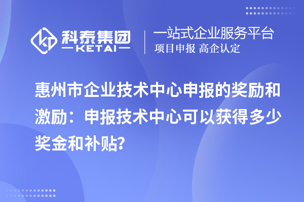 <a href=http://www.snjxsy.cn/huizhou/ target=_blank class=infotextkey>惠州市企業(yè)技術(shù)中心</a>申報的獎勵和激勵：申報技術(shù)中心可以獲得多少獎金和補(bǔ)貼？