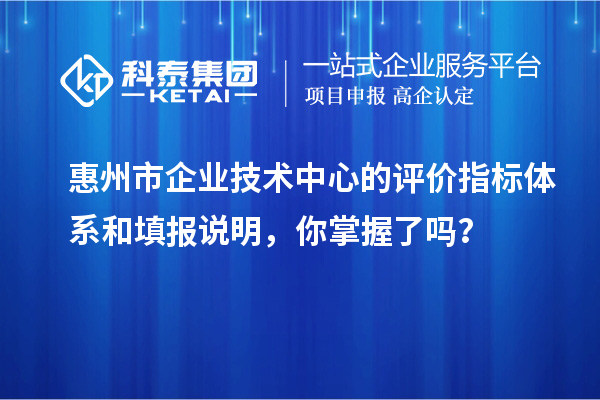 惠州市企業(yè)技術(shù)中心的評(píng)價(jià)指標(biāo)體系和填報(bào)說(shuō)明，你掌握了嗎？