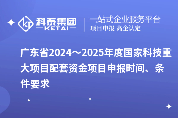 廣東省2024～2025年度國(guó)家科技重大項(xiàng)目配套資金<a href=http://www.snjxsy.cn/shenbao.html target=_blank class=infotextkey>項(xiàng)目申報(bào)</a>時(shí)間、條件要求
