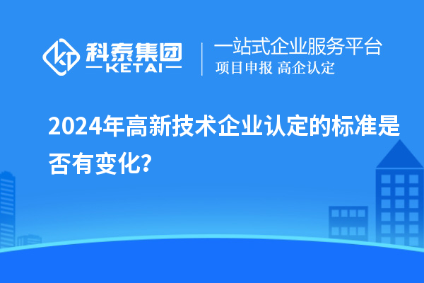 2024年<a href=http://www.snjxsy.cn target=_blank class=infotextkey>高新技術(shù)企業(yè)認(rèn)定</a>的標(biāo)準(zhǔn)是否有變化？