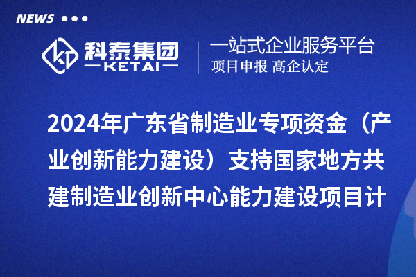 2024年廣東省制造業(yè)專(zhuān)項(xiàng)資金（產(chǎn)業(yè)創(chuàng)新能力建設(shè)）支持國(guó)家地方共建制造業(yè)創(chuàng)新中心能力建設(shè)項(xiàng)目計(jì)劃