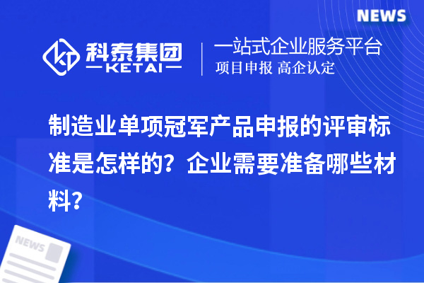 制造業(yè)單項(xiàng)冠軍產(chǎn)品申報(bào)的評(píng)審標(biāo)準(zhǔn)是怎樣的？企業(yè)需要準(zhǔn)備哪些材料？