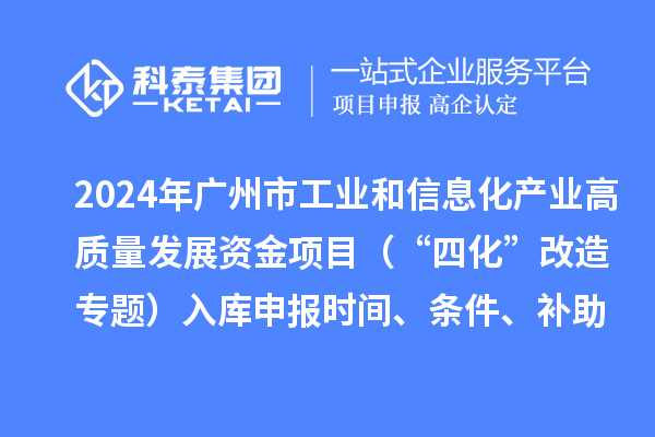 2024年廣州市工業(yè)和信息化產(chǎn)業(yè)高質(zhì)量發(fā)展資金項目（“四化”改造專題）入庫申報時間、條件、補助獎勵