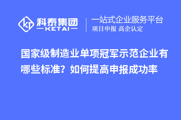 國(guó)家級(jí)制造業(yè)單項(xiàng)冠軍示范企業(yè)有哪些標(biāo)準(zhǔn)？如何提高申報(bào)成功率