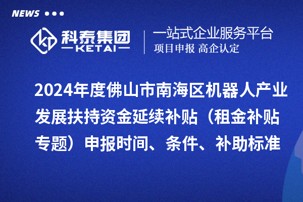 2024年度佛山市南海區(qū)機(jī)器人產(chǎn)業(yè)發(fā)展扶持資金延續(xù)補(bǔ)貼（租金補(bǔ)貼專題）申報(bào)時(shí)間、條件、補(bǔ)助標(biāo)準(zhǔn)