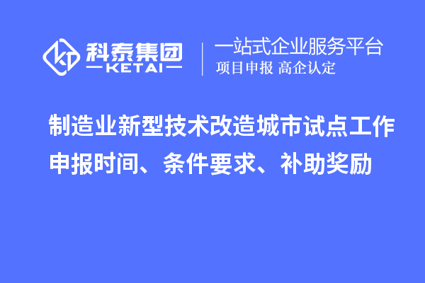 制造業(yè)新型技術(shù)改造城市試點工作申報時間、條件要求、補助獎勵