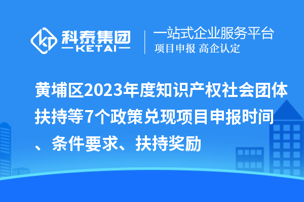 黃埔區(qū)2023年度知識(shí)產(chǎn)權(quán)社會(huì)團(tuán)體扶持等7個(gè)政策兌現(xiàn)<a href=http://www.snjxsy.cn/shenbao.html target=_blank class=infotextkey>項(xiàng)目申報(bào)</a>時(shí)間、條件要求、扶持獎(jiǎng)勵(lì)