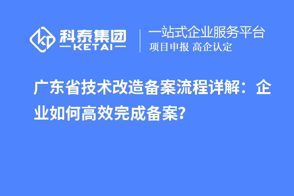廣東省技術(shù)改造備案流程詳解：企業(yè)如何高效完成備案？