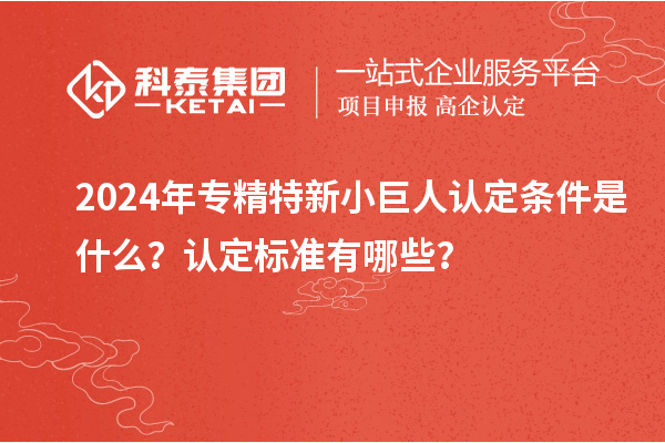 2024年專精特新小巨人認(rèn)定條件是什么？認(rèn)定標(biāo)準(zhǔn)有哪些？