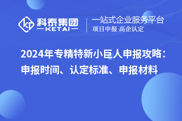 2024年<a href=http://www.snjxsy.cn/fuwu/zhuanjingtexin.html target=_blank class=infotextkey>專精特新小巨人申報</a>攻略：申報時間、認(rèn)定標(biāo)準(zhǔn)、申報材料