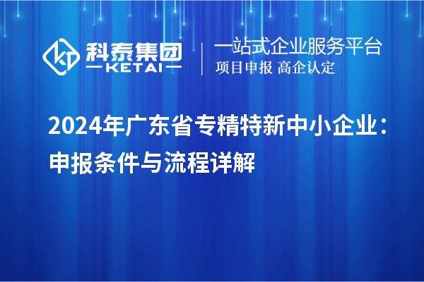 2024年廣東省<a href=http://www.snjxsy.cn/fuwu/zhuanjingtexin.html target=_blank class=infotextkey>專精特新中小企業(yè)</a>：申報條件與流程詳解