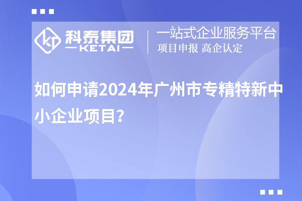 如何申請(qǐng)2024年廣州市<a href=http://www.snjxsy.cn/fuwu/zhuanjingtexin.html target=_blank class=infotextkey>專精特新中小企業(yè)</a>項(xiàng)目？