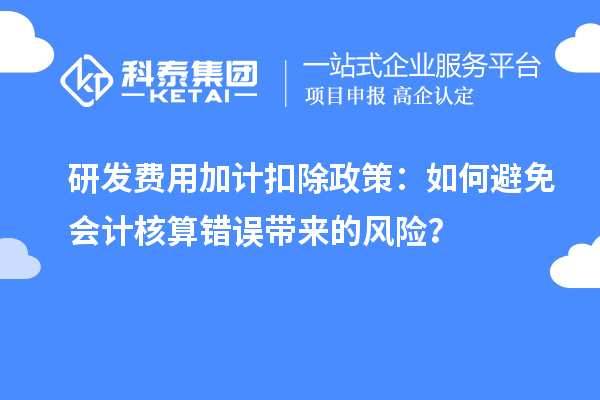 研發(fā)費(fèi)用加計(jì)扣除政策：如何避免會(huì)計(jì)核算錯(cuò)誤帶來的風(fēng)險(xiǎn)？