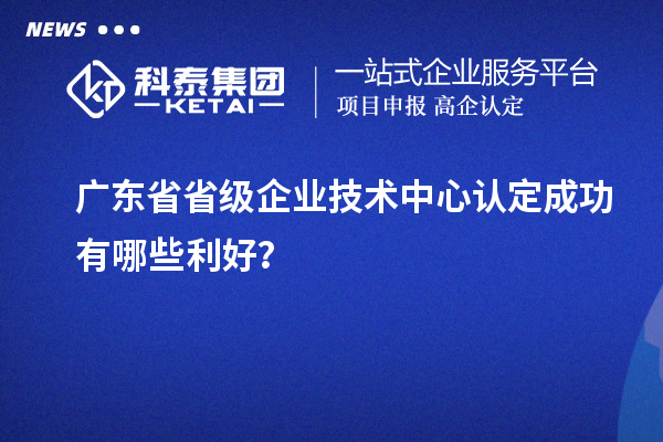 廣東省省級企業(yè)技術(shù)中心認(rèn)定成功有哪些利好？