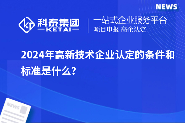 2024年高新技術(shù)企業(yè)認(rèn)定的條件和標(biāo)準(zhǔn)是什么？