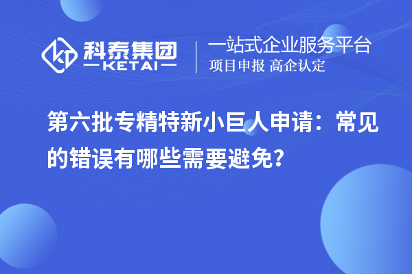 第六批專精特新小巨人申請：常見的錯誤有哪些需要避免？