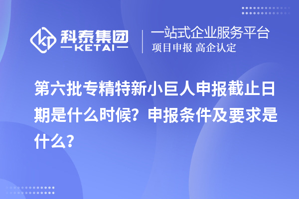 第六批<a href=http://www.snjxsy.cn/fuwu/zhuanjingtexin.html target=_blank class=infotextkey>專(zhuān)精特新小巨人申報(bào)</a>截止日期是什么時(shí)候？申報(bào)條件及要求是什么？