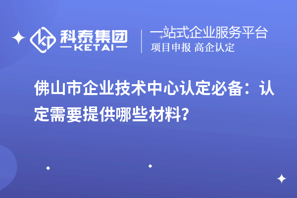 <a href=http://www.snjxsy.cn/foshan/ target=_blank class=infotextkey>佛山市企業(yè)技術(shù)中心</a>認(rèn)定必備：認(rèn)定需要提供哪些材料？