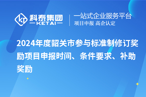 2024年度韶關市參與標準制修訂獎勵<a href=http://www.snjxsy.cn/shenbao.html target=_blank class=infotextkey>項目申報</a>時間、條件要求、補助獎勵