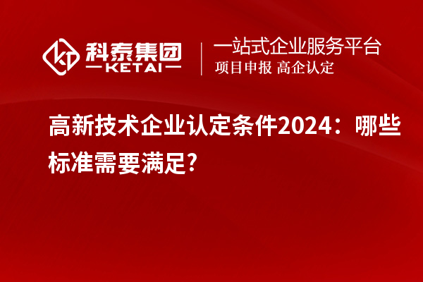<a href=http://www.snjxsy.cn target=_blank class=infotextkey>高新技術(shù)企業(yè)認(rèn)定</a>條件2024：哪些標(biāo)準(zhǔn)需要滿足?