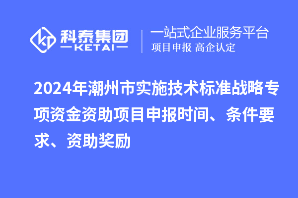 2024年潮州市實施技術標準戰(zhàn)略專項資金資助<a href=http://www.snjxsy.cn/shenbao.html target=_blank class=infotextkey>項目申報</a>時間、條件要求、資助獎勵