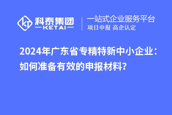 2024年廣東省<a href=http://www.snjxsy.cn/fuwu/zhuanjingtexin.html target=_blank class=infotextkey>專精特新中小企業(yè)</a>：如何準(zhǔn)備有效的申報(bào)材料？