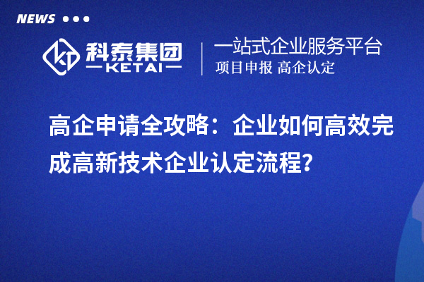 高企申請(qǐng)全攻略：企業(yè)如何高效完成高新技術(shù)企業(yè)認(rèn)定流程？