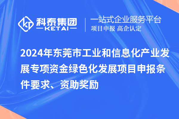 2024年?yáng)|莞市工業(yè)和信息化產(chǎn)業(yè)發(fā)展專(zhuān)項(xiàng)資金綠色化發(fā)展<a href=http://www.snjxsy.cn/shenbao.html target=_blank class=infotextkey>項(xiàng)目申報(bào)</a>條件要求、資助獎(jiǎng)勵(lì)