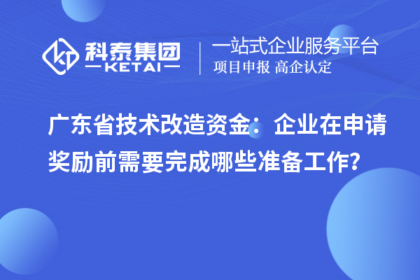 廣東省技術(shù)改造資金：企業(yè)在申請獎(jiǎng)勵(lì)前需要完成哪些準(zhǔn)備工作？