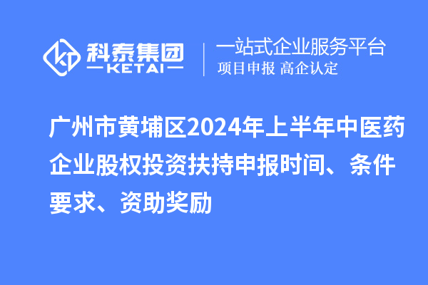 廣州市黃埔區(qū)2024年上半年中醫(yī)藥企業(yè)股權(quán)投資扶持申報時間、條件要求、資助獎勵