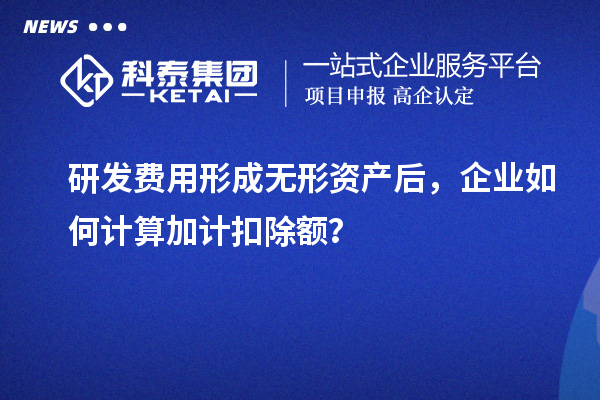 研發(fā)費(fèi)用形成無(wú)形資產(chǎn)后，企業(yè)如何計(jì)算加計(jì)扣除額？