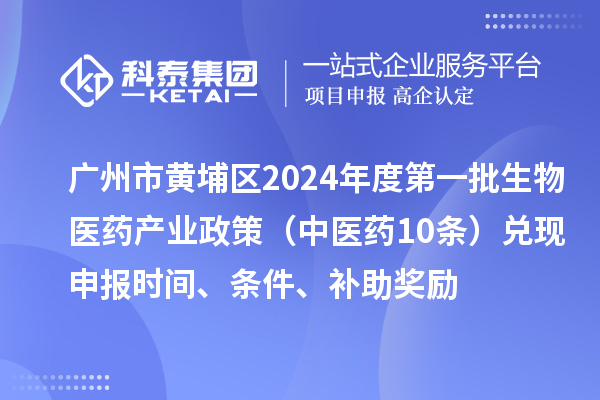 廣州市黃埔區(qū)2024年度第一批生物醫(yī)藥產(chǎn)業(yè)政策（中醫(yī)藥10條）兌現(xiàn)申報時間、條件、補助獎勵