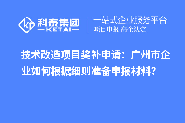 技術(shù)改造項目獎補申請：廣州市企業(yè)如何根據(jù)細則準備申報材料？