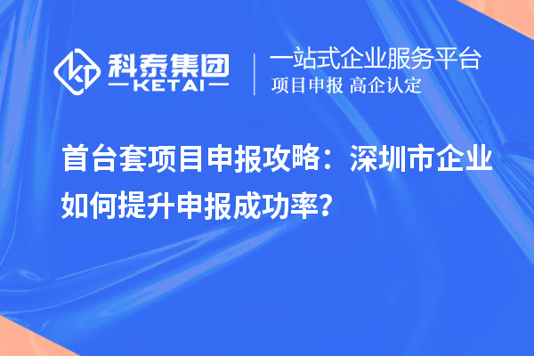 首臺(tái)套項(xiàng)目申報(bào)攻略：深圳市企業(yè)如何提升申報(bào)成功率？
