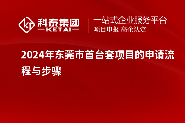 2024年?yáng)|莞市<a href=http://www.snjxsy.cn/stt/ target=_blank class=infotextkey>首臺(tái)套</a>項(xiàng)目的申請(qǐng)流程與步驟