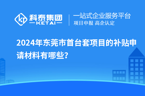2024年東莞市<a href=http://www.snjxsy.cn/stt/ target=_blank class=infotextkey>首臺套</a>項目的補(bǔ)貼申請材料有哪些？