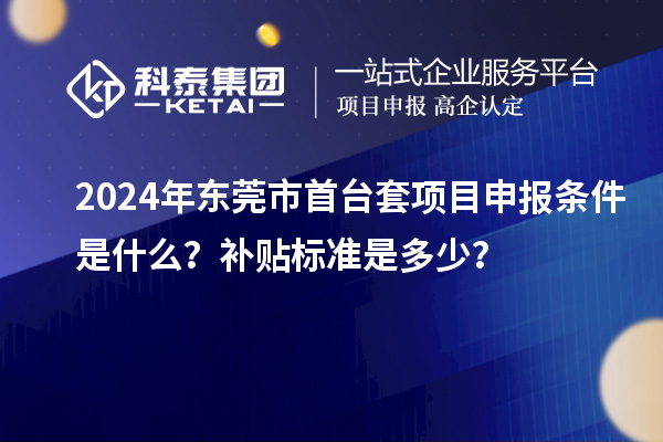 2024年?yáng)|莞市<a href=http://www.snjxsy.cn/stt/ target=_blank class=infotextkey>首臺(tái)套</a><a href=http://www.snjxsy.cn/shenbao.html target=_blank class=infotextkey>項(xiàng)目申報(bào)</a>條件是什么？補(bǔ)貼標(biāo)準(zhǔn)是多少？