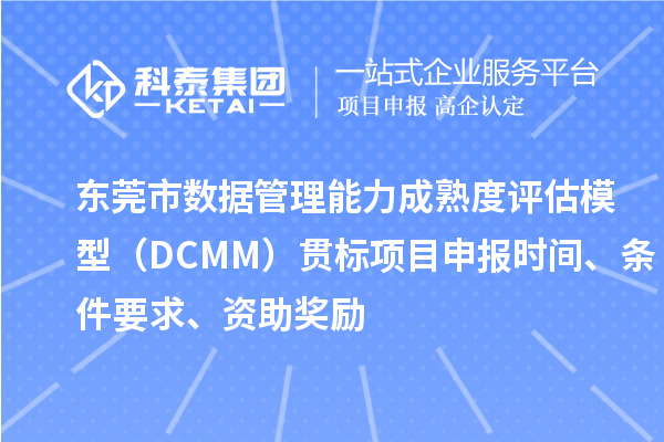 東莞市數(shù)據(jù)管理能力成熟度評(píng)估模型（DCMM）貫標(biāo)<a href=http://www.snjxsy.cn/shenbao.html target=_blank class=infotextkey>項(xiàng)目申報(bào)</a>時(shí)間、條件要求、資助獎(jiǎng)勵(lì)