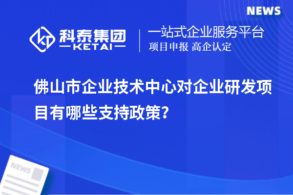 佛山市企業(yè)技術(shù)中心對企業(yè)研發(fā)項目有哪些支持政策？