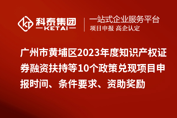 廣州市黃埔區(qū)2023年度知識產(chǎn)權(quán)證券融資扶持等10個政策兌現(xiàn)<a href=http://www.snjxsy.cn/shenbao.html target=_blank class=infotextkey>項目申報</a>時間、條件要求、資助獎勵