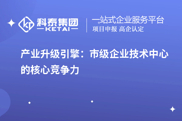 產業(yè)升級引擎：市級企業(yè)技術中心的核心競爭力