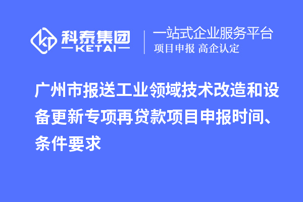 廣州市報送工業(yè)領(lǐng)域技術(shù)改造和設(shè)備更新專項再貸款<a href=http://www.snjxsy.cn/shenbao.html target=_blank class=infotextkey>項目申報</a>時間、條件要求