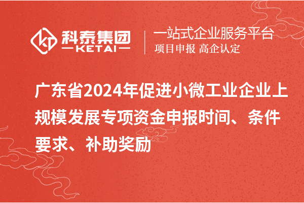 廣東省2024年促進(jìn)小微工業(yè)企業(yè)上規(guī)模發(fā)展專項(xiàng)資金申報(bào)時(shí)間、條件要求、補(bǔ)助獎(jiǎng)勵(lì)