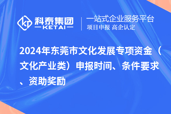 2024年東莞市文化發(fā)展專項(xiàng)資金（文化產(chǎn)業(yè)類）申報時間、條件要求、資助獎勵