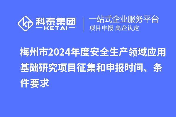梅州市2024年度安全生產(chǎn)領(lǐng)域應(yīng)用基礎(chǔ)研究項目征集和申報時間、條件要求
